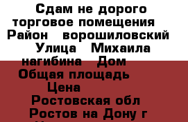 Сдам не дорого торговое помещения  › Район ­ ворошиловский › Улица ­ Михаила нагибина › Дом ­ 17 › Общая площадь ­ 65 › Цена ­ 30 000 - Ростовская обл., Ростов-на-Дону г. Недвижимость » Помещения аренда   . Ростовская обл.,Ростов-на-Дону г.